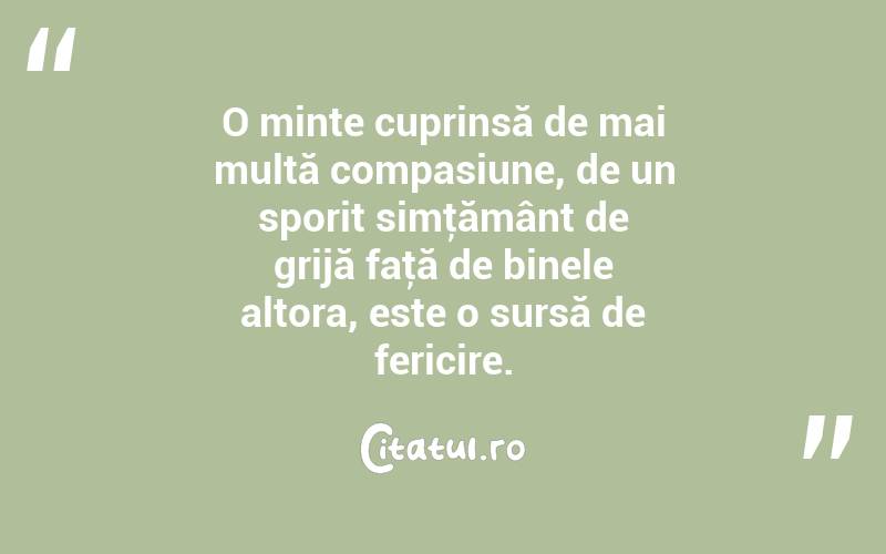 O minte cuprinsă de mai multă compasiune, de un sporit simţământ de grijă faţă de binele altora, este o sursă de fericire.
