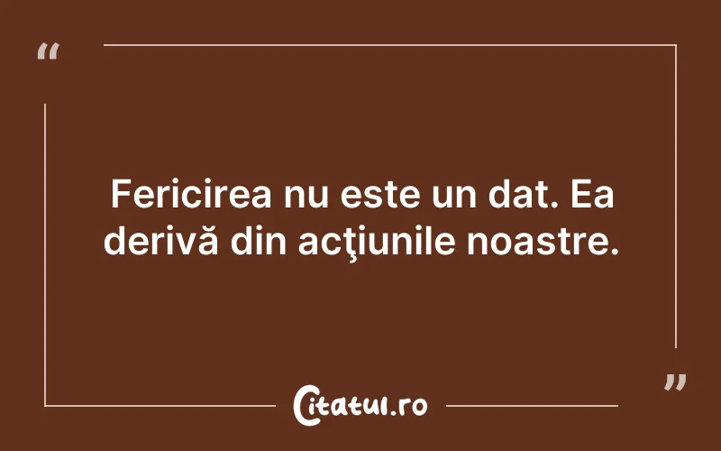 Fericirea nu este un dat. Ea derivă din acţiunile noastre.