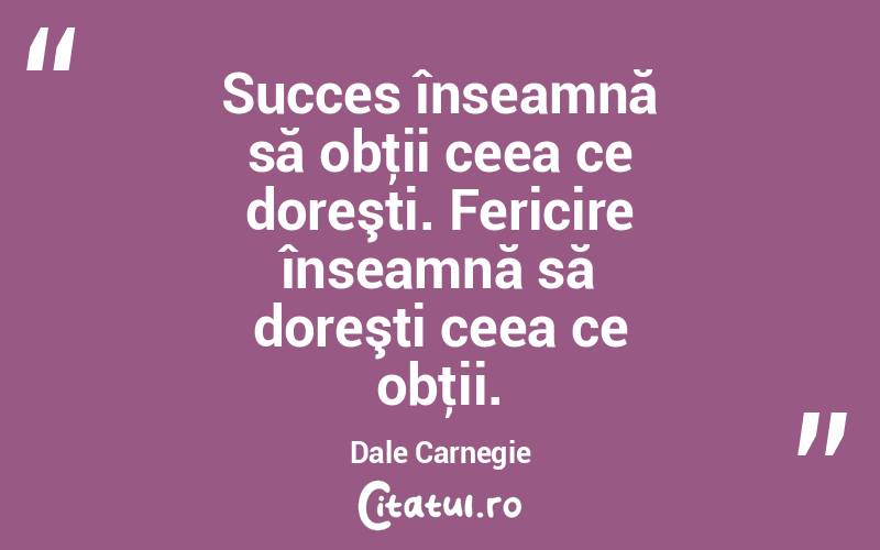 Succes înseamnă să obţii ceea ce doreşti. Fericire înseamnă să doreşti ceea ce obţii. Dale Carnegie