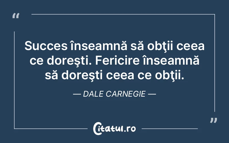 Succes înseamnă să obţii ceea ce doreşti. Fericire înseamnă să doreşti ceea ce obţii. Dale Carnegie