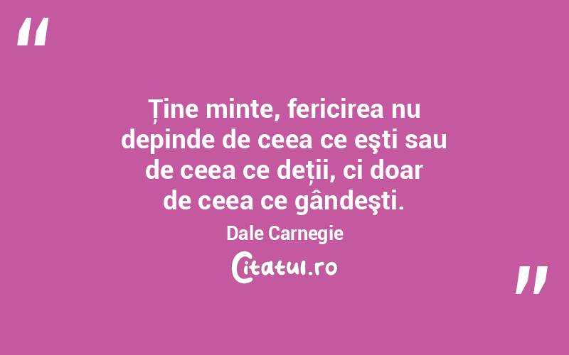 Ţine minte, fericirea nu depinde de ceea ce eşti sau de ceea ce deţii, ci doar de ceea ce gândeşti. Dale Carnegie