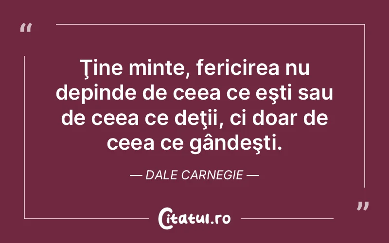 Ţine minte, fericirea nu depinde de ceea ce eşti sau de ceea ce deţii, ci doar de ceea ce gândeşti. Dale Carnegie