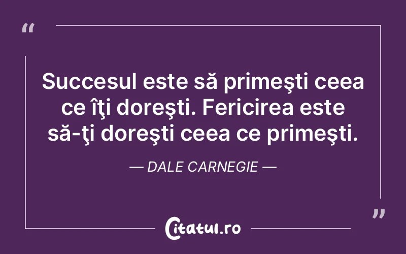 Succesul este să primeşti ceea ce îţi doreşti. Fericirea este să-ţi doreşti ceea ce primeşti. Dale Carnegie