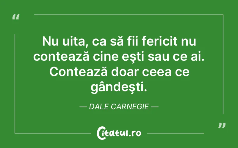 Nu uita, ca să fii fericit nu contează cine eşti sau ce ai. Contează doar ceea ce gândeşti. Dale Carnegie