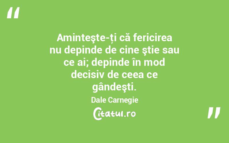 Aminteşte-ţi că fericirea nu depinde de cine ştie sau ce ai; depinde în mod decisiv de ceea ce gândeşti. Dale Carnegie
