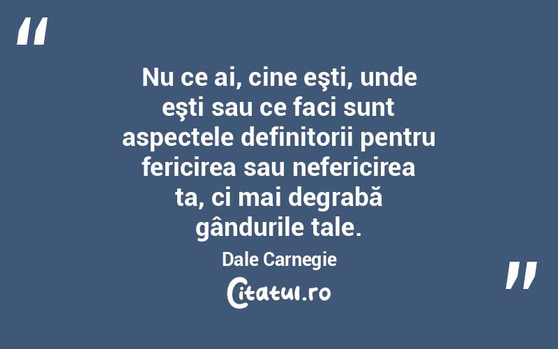 Nu ce ai, cine eşti, unde eşti sau ce faci sunt aspectele definitorii pentru fericirea sau nefericirea ta, ci mai degrabă gândurile tale. Dale Carnegie