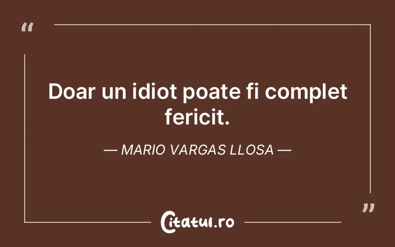Doar un idiot poate fi complet fericit. Mario Vargas Llosa