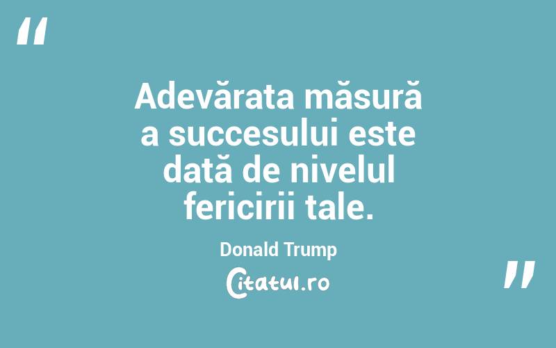 Adevărata măsură a succesului este dată de nivelul fericirii tale. Donald Trump
