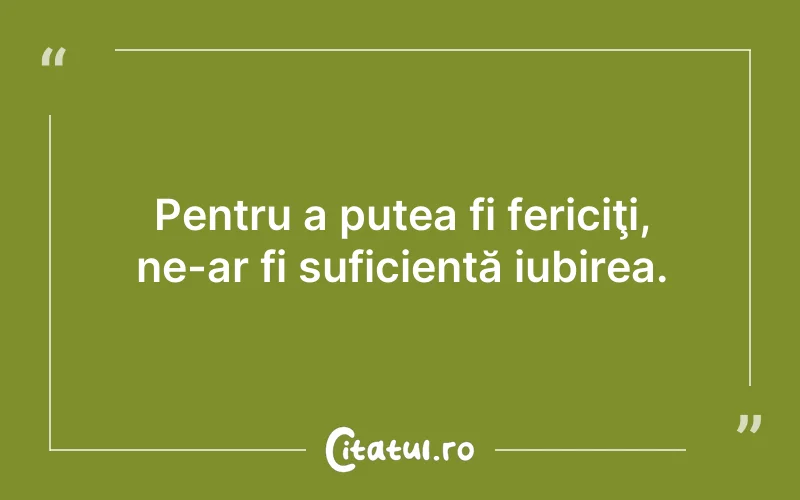 Pentru a putea fi fericiţi, ne-ar fi suficientă iubirea.