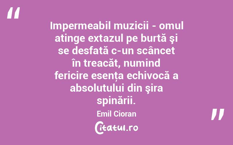 Impermeabil muzicii - omul atinge extazul pe burtă şi se desfată c-un scâncet în treacăt, numind fericire esenţa echivocă a absolutului din şira spinării. Emil Cioran