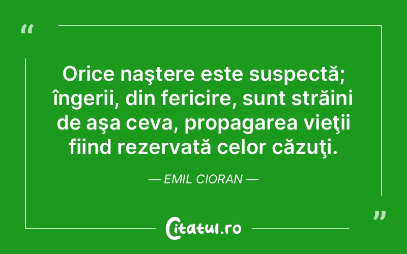 Orice naştere este suspectă; îngerii, din fericire, sunt străini de aşa ceva, propagarea vieţii fiind rezervată celor căzuţi. Emil Cioran