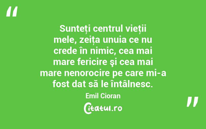 Sunteţi centrul vieţii mele, zeiţa unuia ce nu crede în nimic, cea mai mare fericire şi cea mai mare nenorocire pe care mi-a fost dat să le întâlnesc. Emil Cioran