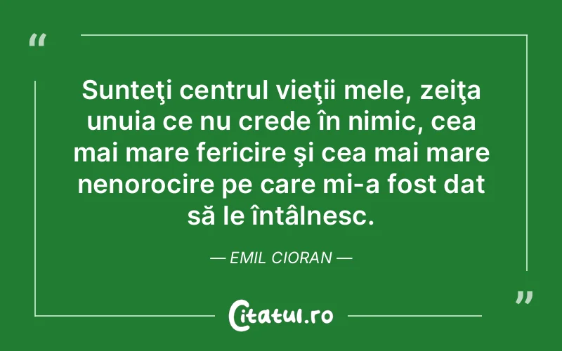 Sunteţi centrul vieţii mele, zeiţa unuia ce nu crede în nimic, cea mai mare fericire şi cea mai mare nenorocire pe care mi-a fost dat să le întâlnesc. Emil Cioran