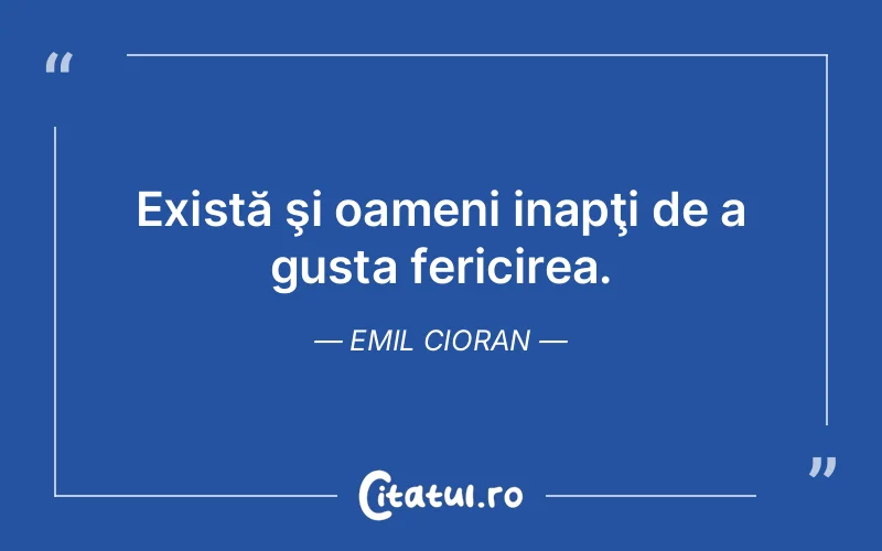 Există şi oameni inapţi de a gusta fericirea. Emil Cioran