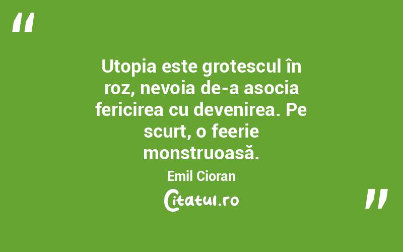 Utopia este grotescul în roz, nevoia de-a asocia fericirea cu devenirea. Pe scurt, o feerie monstruoasă. Emil Cioran

