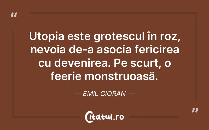 Utopia este grotescul în roz, nevoia de-a asocia fericirea cu devenirea. Pe scurt, o feerie monstruoasă. Emil Cioran