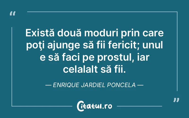 Există două moduri prin care poţi ajunge să fii fericit; unul e să faci pe prostul, iar celalalt să fii. Enrique Jardiel Poncela