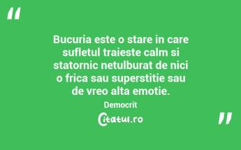 Bucuria este o stare in care sufletul traieste calm si statornic netulburat de nici o frica sau superstitie sau de vreo alta emotie. Democrit...