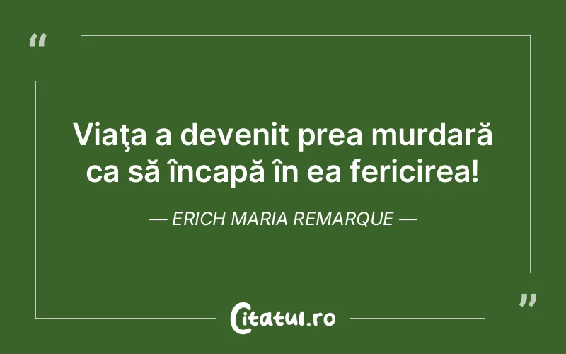 Viaţa a devenit prea murdară ca să încapă în ea fericirea! Erich Maria Remarque