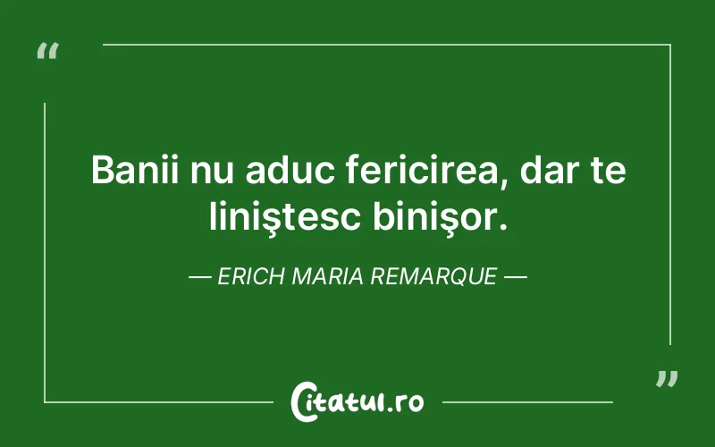 Banii nu aduc fericirea, dar te liniştesc binişor. Erich Maria Remarque