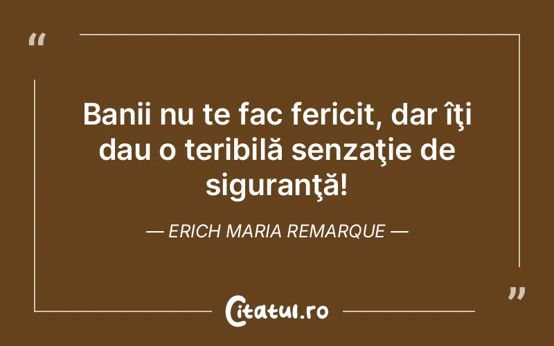 Banii nu te fac fericit, dar îţi dau o teribilă senzaţie de siguranţă! Erich Maria Remarque
