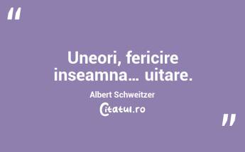 Uneori, fericire inseamna… uitare. Albert Schweitzer...