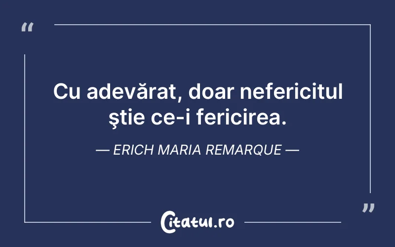 Cu adevărat, doar nefericitul ştie ce-i fericirea. Erich Maria Remarque