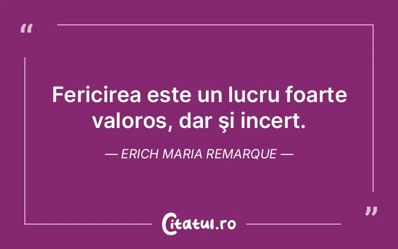 Fericirea este un lucru foarte valoros, dar şi incert. Erich Maria Remarque