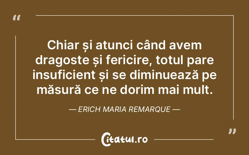 Chiar și atunci când avem dragoste și fericire, totul pare insuficient și se diminuează pe măsură ce ne dorim mai mult. Erich Maria Remarque