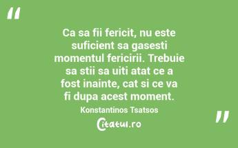 Ca sa fii fericit, nu este suficient sa gasesti momentul fericirii. Trebuie sa stii sa uiti atat ce a fost inainte, cat si ce va fi dupa acest moment. Konstantinos Tsatsos...