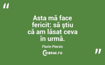 Asta mă face fericit: să ştiu că am lăsat ceva în urmă. Florin Piersic...