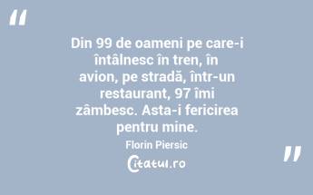 Din 99 de oameni pe care-i întâlnesc în tren, în avion, pe stradă, într-un restaurant, 97 îmi zâmbesc. Asta-i fericirea pentru mine. Florin Piersic...