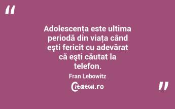 Adolescenţa este ultima periodă din viaţa când eşti fericit cu adevărat că eşti căutat la telefon. Fran Lebowitz...