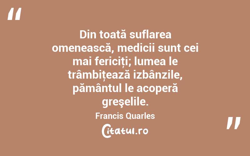 Din toată suflarea omenească, medicii sunt cei mai fericiţi; lumea le trâmbiţează izbânzile, pământul le acoperă greşelile. Francis Quarles
