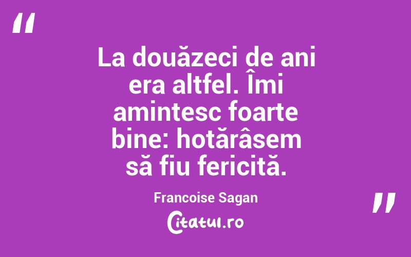 La douăzeci de ani era altfel. Îmi amintesc foarte bine: hotărâsem să fiu fericită. Francoise Sagan