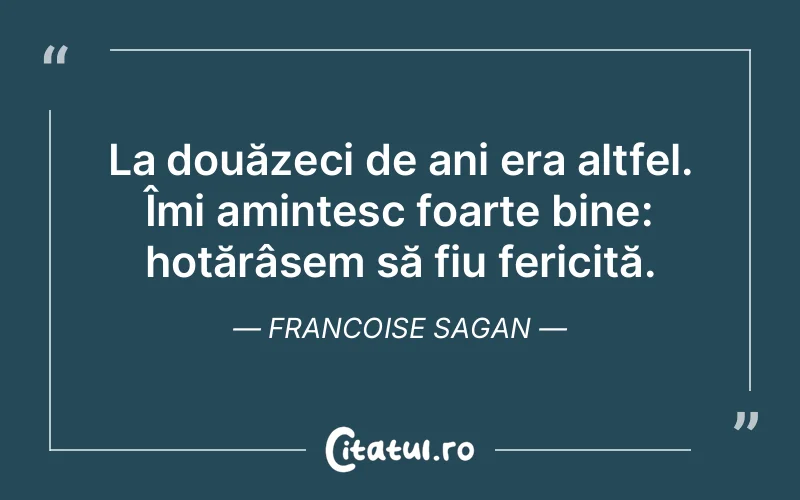 La douăzeci de ani era altfel. Îmi amintesc foarte bine: hotărâsem să fiu fericită. Francoise Sagan