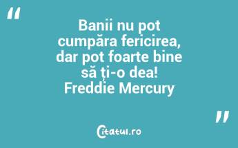 Banii nu pot cumpăra fericirea, dar pot foarte bine să ţi-o dea! Freddie Mercury...