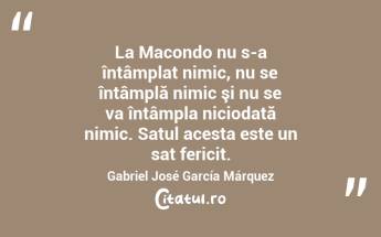 La Macondo nu s-a întâmplat nimic, nu se întâmplă nimic şi nu se va întâmpla niciodată nimic. Satul acesta este un sat fericit. Gabriel José García Márquez...