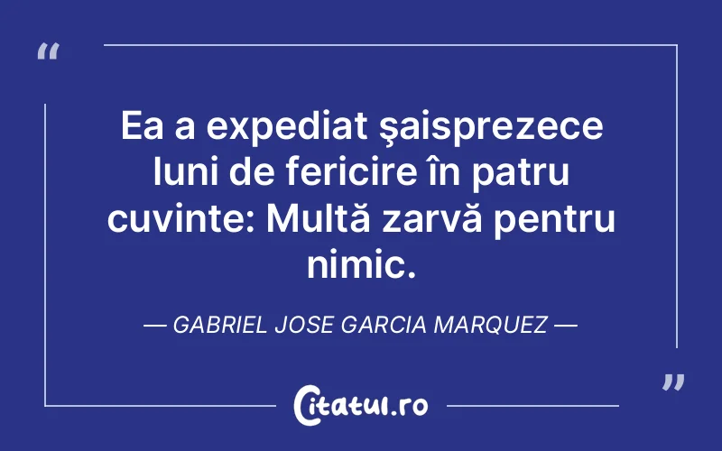 Ea a expediat şaisprezece luni de fericire în patru cuvinte: Multă zarvă pentru nimic. Gabriel Jose Garcia Marquez