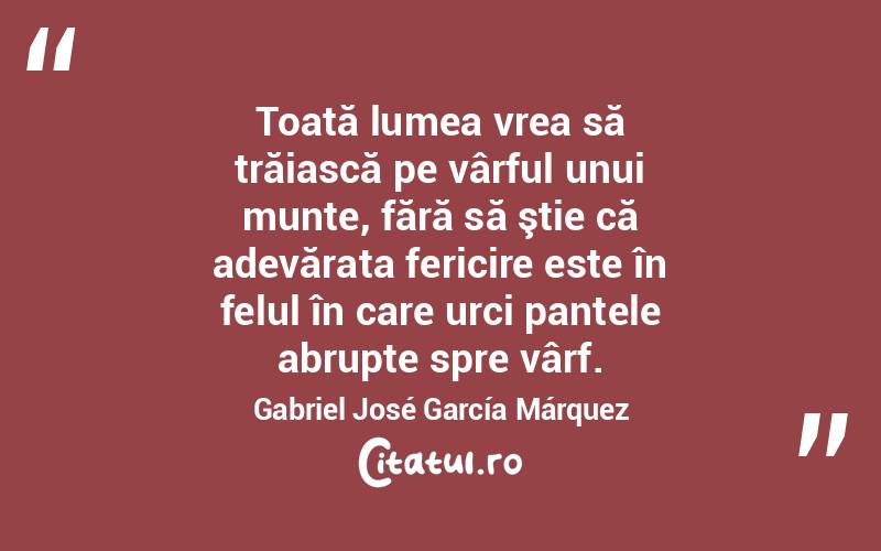 Toată lumea vrea să trăiască pe vârful unui munte, fără să ştie că adevărata fericire este în felul în care urci pantele abrupte spre vârf. Gabriel José García Márquez