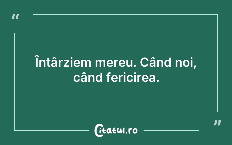 Întârziem mereu. Când noi, când fericirea.