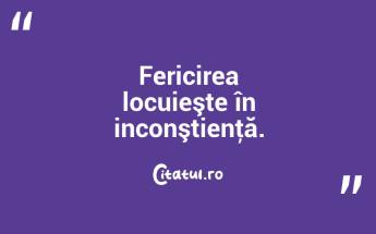 Fericirea locuieşte în inconştienţă. ...