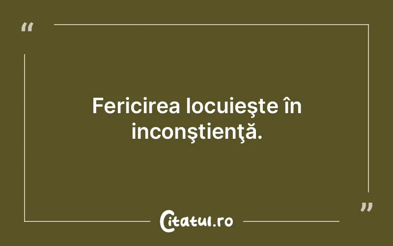 Fericirea locuieşte în inconştienţă.