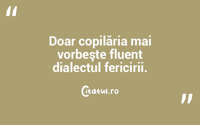 Doar copilăria mai vorbeşte fluent dialectul fericirii. 