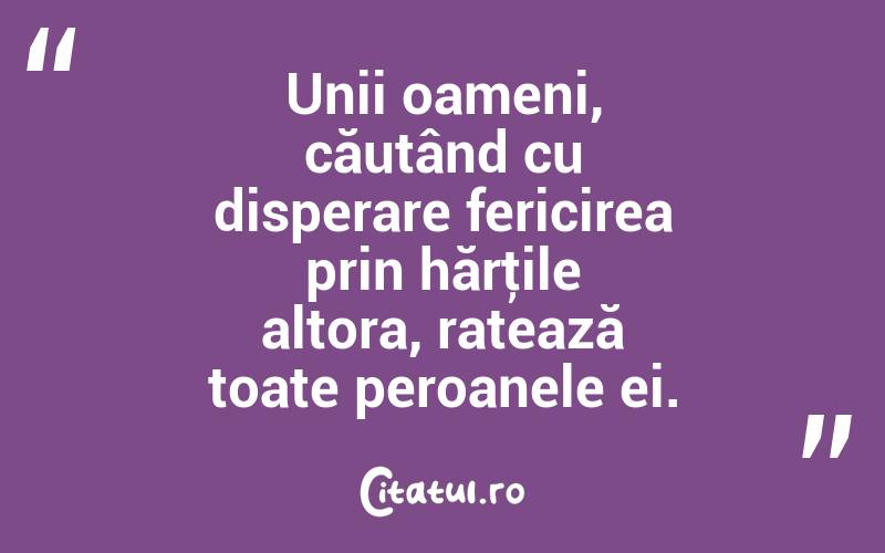 Unii oameni, căutând cu disperare fericirea prin hărţile altora, ratează toate peroanele ei. 