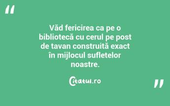 Văd fericirea ca pe o bibliotecă cu cerul pe post de tavan construită exact în mijlocul sufletelor noastre. ...