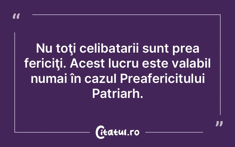 Nu toţi celibatarii sunt prea fericiţi. Acest lucru este valabil numai în cazul Preafericitului Patriarh.