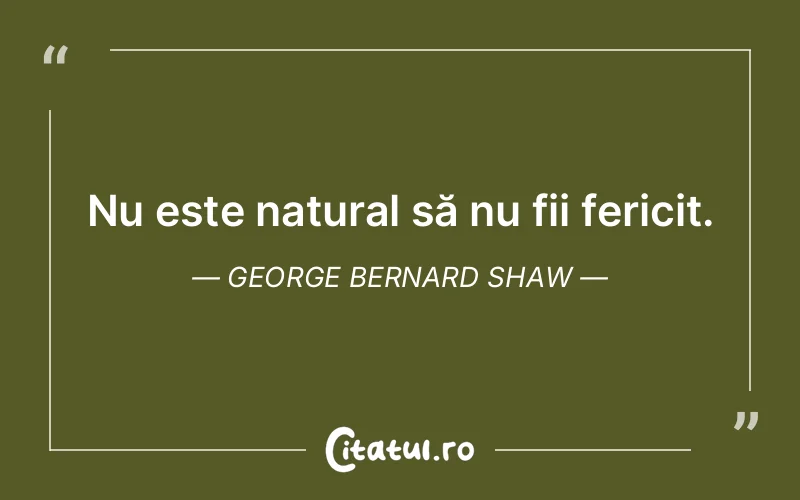 Nu este natural să nu fii fericit. George Bernard Shaw