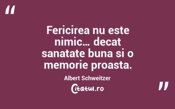 Fericirea nu este nimic… decat sanatate buna si o memorie proasta. Albert Schweitzer...