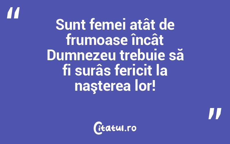 Sunt femei atât de frumoase încât Dumnezeu trebuie să fi surâs fericit la naşterea lor!
